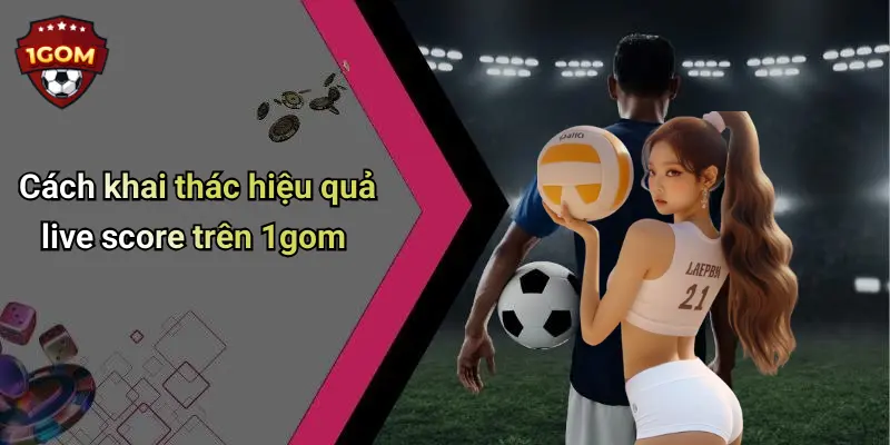 Cách khai thác hiệu quả live score trên 1gom