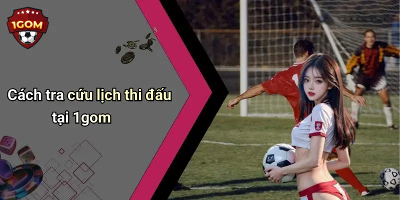 Cách tra cứu lịch thi đấu tại 1gom