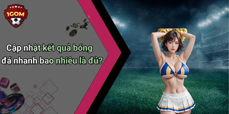 Cập nhật kết quả bóng đá nhanh bao nhiêu là đủ?