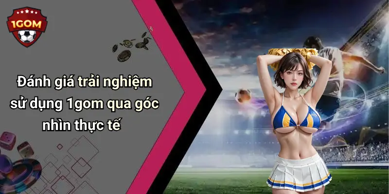 Đánh giá trải nghiệm sử dụng 1gom qua góc nhìn thực tế