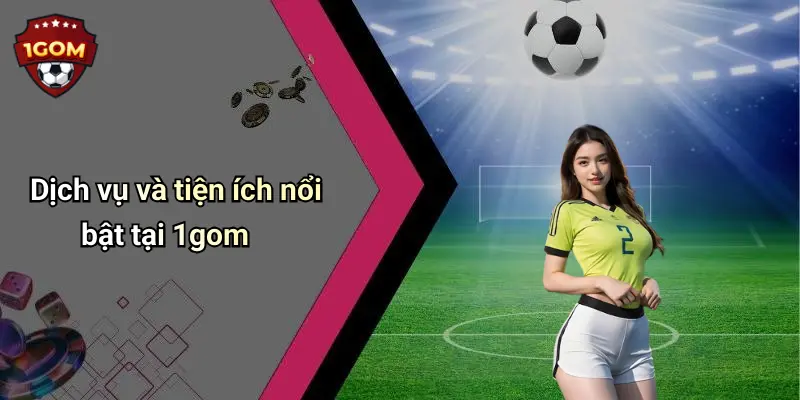 Dịch vụ và tiện ích nổi bật tại 1gom