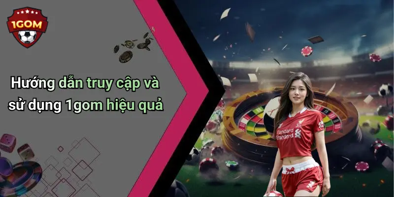 Hướng dẫn truy cập và sử dụng 1gom hiệu quả