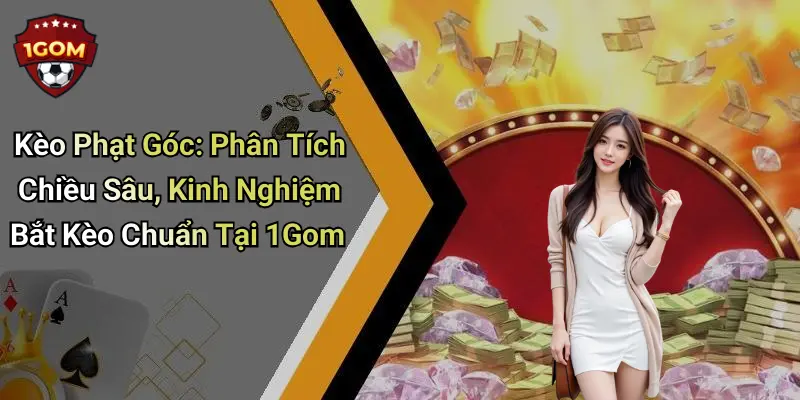 Kèo Phạt Góc: Phân Tích Chiều Sâu, Kinh Nghiệm Bắt Kèo Chuẩn Tại 1Gom