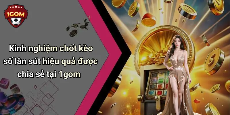 Kinh nghiệm chốt kèo số lần sút hiệu quả được chia sẻ tại 1gom