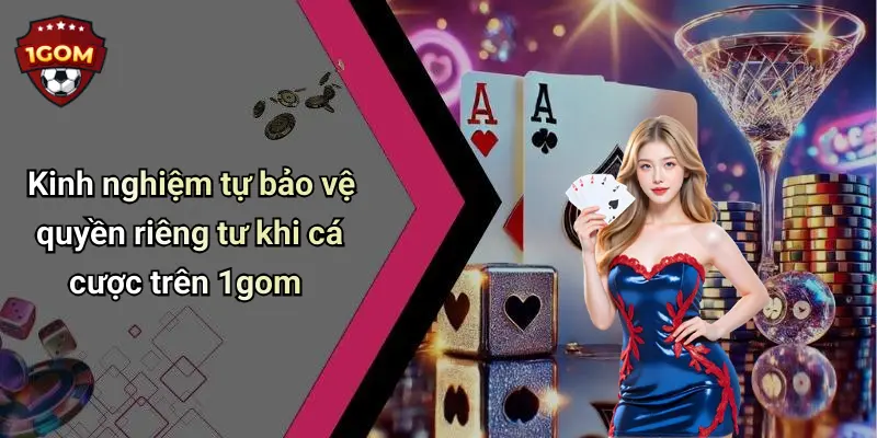 Kinh nghiệm tự bảo vệ quyền riêng tư khi cá cược trên 1gom