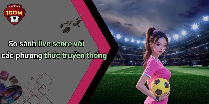 So sánh live score với các phương thức truyền thống