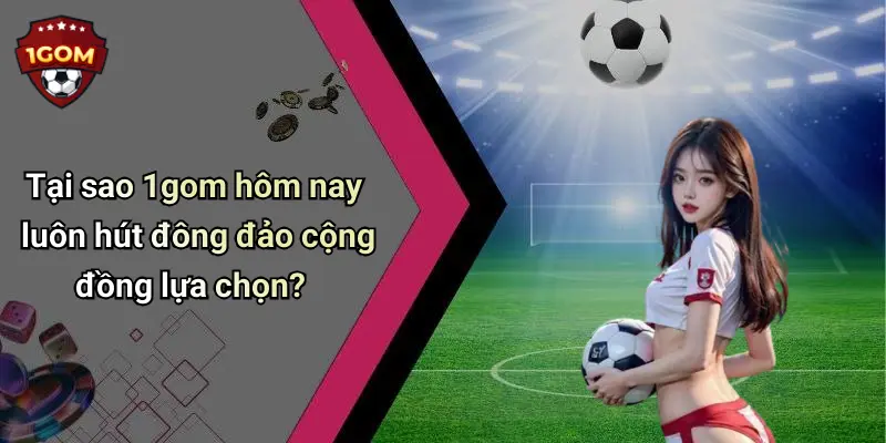 Tại sao 1gom hôm nay luôn hút đông đảo cộng đồng lựa chọn?
