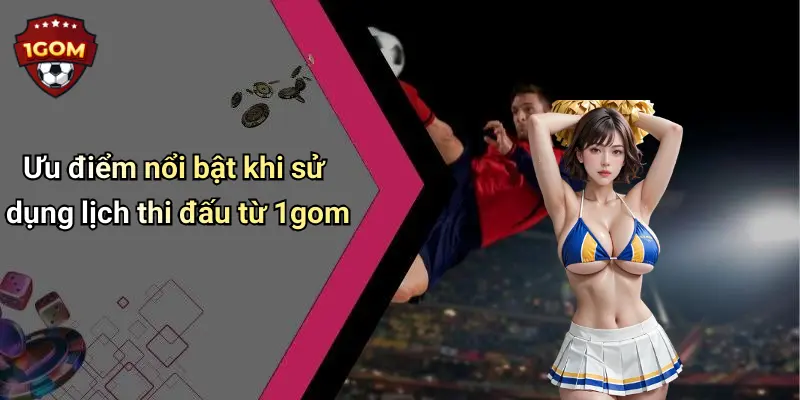 Ưu điểm nổi bật khi sử dụng lịch thi đấu từ 1gom