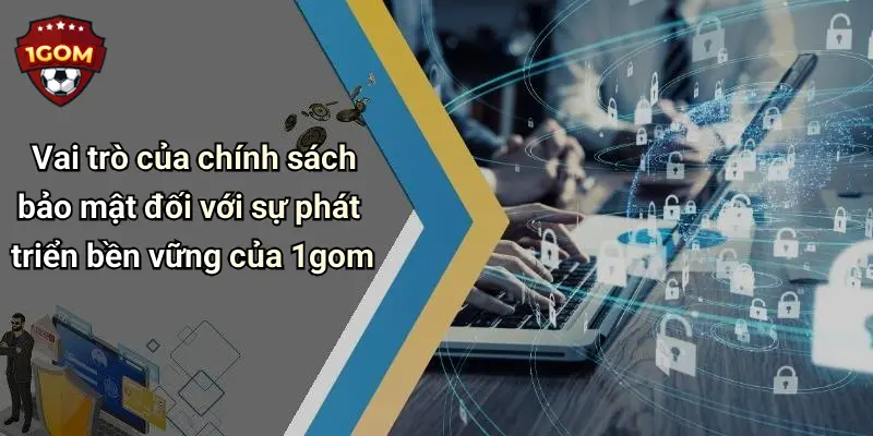 Vai trò của chính sách bảo mật đối với sự phát triển bền vững của 1gom